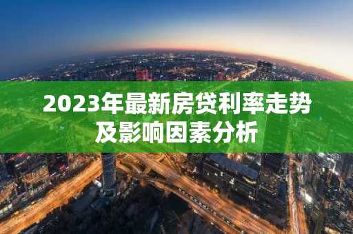 2023年最新房贷利率走势及影响因素分析