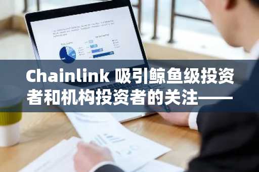 Chainlink 吸引鲸鱼级投资者和机构投资者的关注——以下是 LINK 供应趋紧的原因