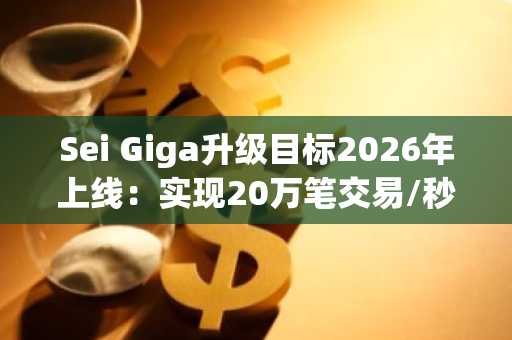 Sei Giga升级目标2026年上线：实现20万笔交易/秒与400毫秒内最终确认
