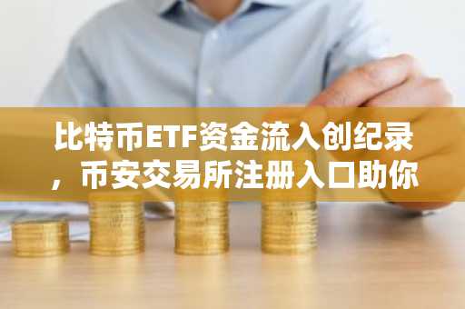 比特币ETF资金流入创纪录，币安交易所注册入口助你把握2026年行情