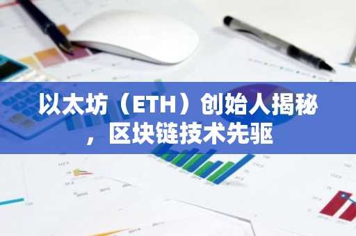 以太坊（ETH）创始人揭秘，区块链技术先驱