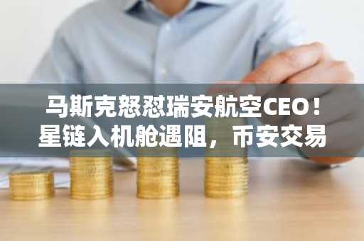 马斯克怒怼瑞安航空CEO!星链入机舱遇阻,币安交易所下载助你把握加密市场动向