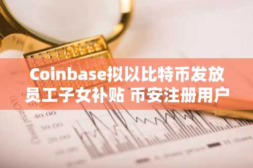 Coinbase拟以比特币发放员工子女补贴 币安注册用户可关注动态