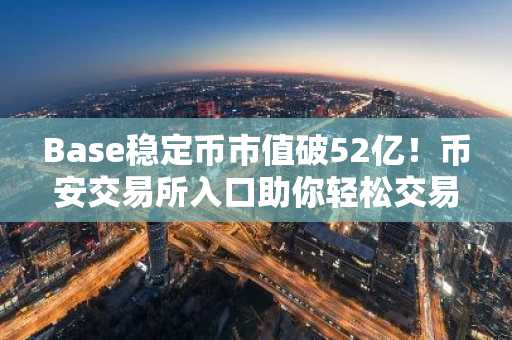 Base稳定币市值破52亿！币安交易所入口助你轻松交易BTC/USDT等主流币