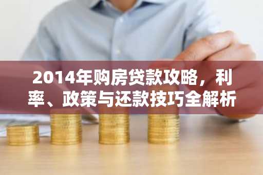 2014年购房贷款攻略，利率、政策与还款技巧全解析