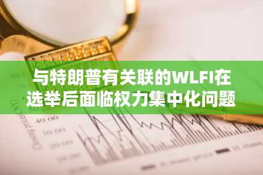 与特朗普有关联的WLFI在选举后面临权力集中化问题