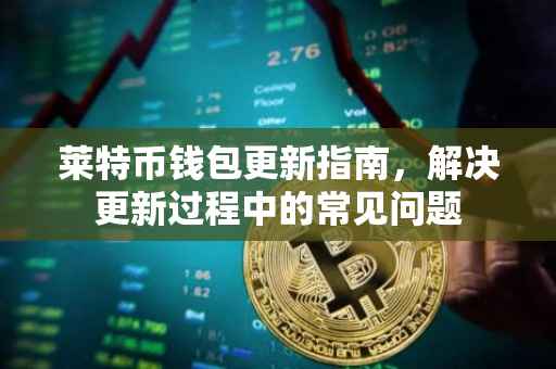 莱特币钱包更新指南，解决更新过程中的常见问题