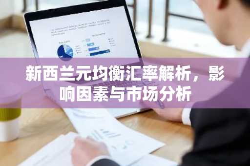 新西兰元均衡汇率解析,影响因素与市场分析