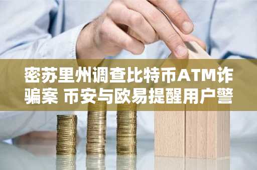 密苏里州调查比特币ATM诈骗案 币安与欧易提醒用户警惕风险