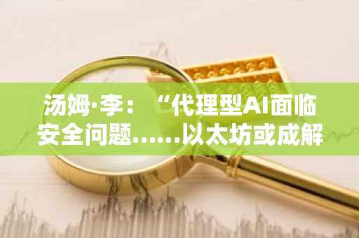 汤姆·李：“代理型AI面临安全问题……以太坊或成解决方案”