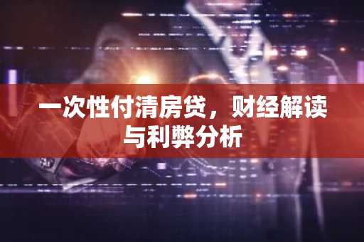 一次性付清房贷，财经解读与利弊分析