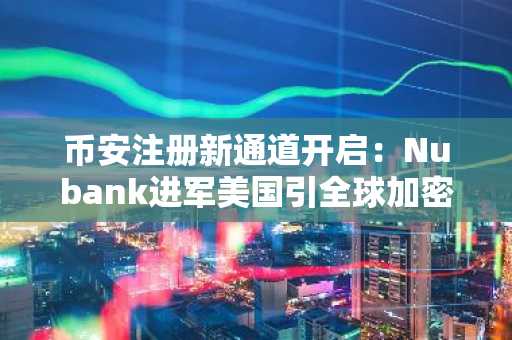 币安注册新通道开启：Nubank进军美国引全球加密关注