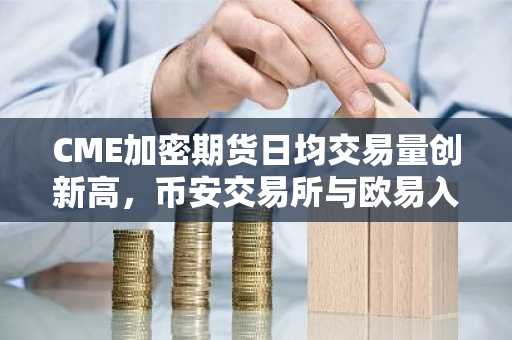 CME加密期货日均交易量创新高，币安交易所与欧易入口助你把握市场机遇