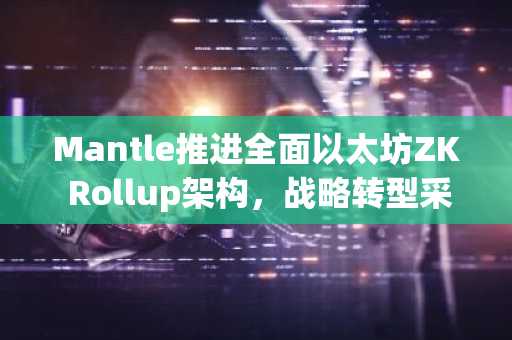 Mantle推进全面以太坊ZK Rollup架构,战略转型采用以太坊Blobs(1月22日)