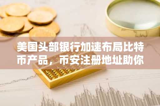 美国头部银行加速布局比特币产品，币安注册地址助你抢占先机