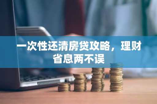 一次性还清房贷攻略，理财省息两不误