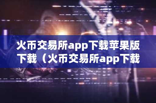 火币交易所app下载苹果版下载（火币交易所app下载苹果版下载不了）