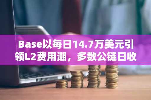 Base以每日14.7万美元引领L2费用潮，多数公链日收益不足5000美元