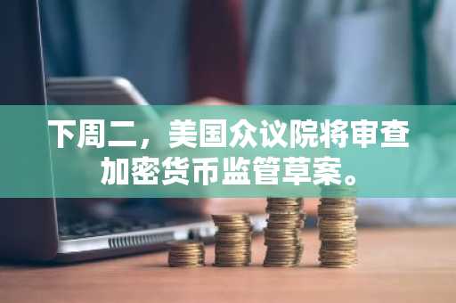 下周二，美国众议院将审查加密货币监管草案。