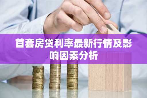首套房贷利率最新行情及影响因素分析