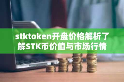 stktoken开盘价格解析了解STK币价值与市场行情