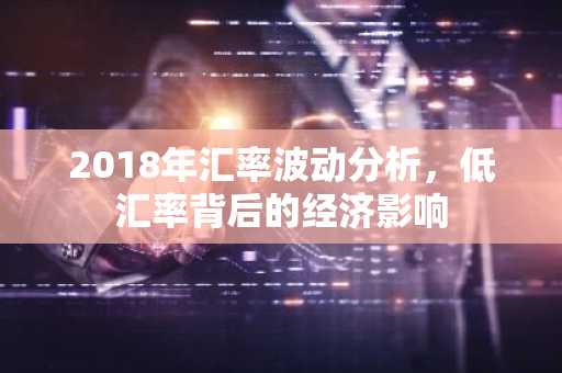 2018年汇率波动分析，低汇率背后的经济影响