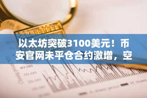 以太坊突破3100美元!币安官网未平仓合约激增,空头挤压引爆上涨行情