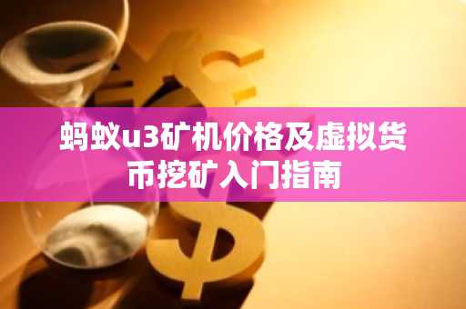 蚂蚁u3矿机价格及虚拟货币挖矿入门指南