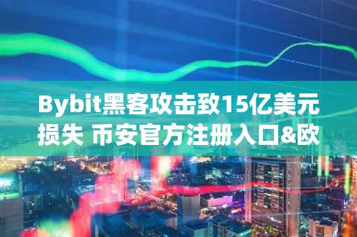 Bybit黑客攻击致15亿美元损失 币安官方注册入口&欧易官方APP下载应对市场震荡