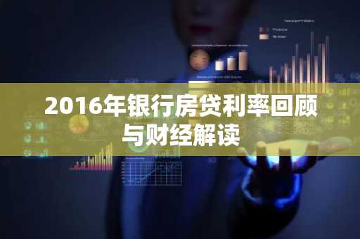 2016年银行房贷利率回顾与财经解读