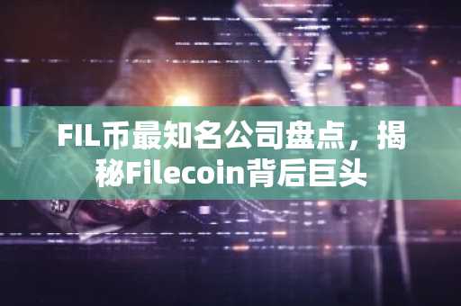 FIL币最知名公司盘点，揭秘Filecoin背后巨头