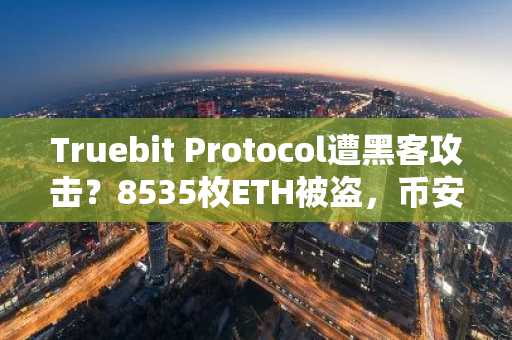 Truebit Protocol遭黑客攻击？8535枚ETH被盗，币安与欧易提醒用户警惕风险