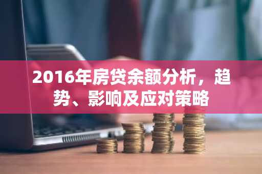 2016年房贷余额分析,趋势、影响及应对策略