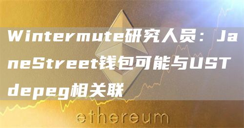 Wintermute研究人员：JaneStreet钱包可能与USTdepeg相关联