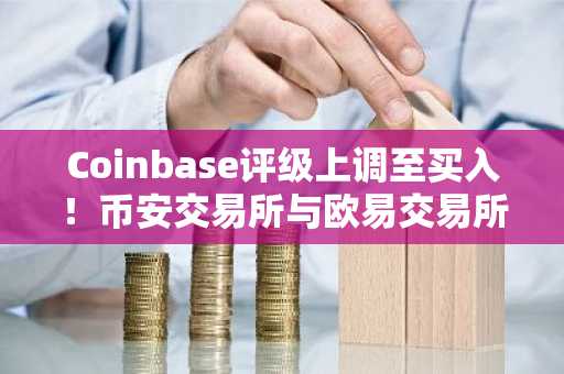 Coinbase评级上调至买入！币安交易所与欧易交易所注册入口同步推荐