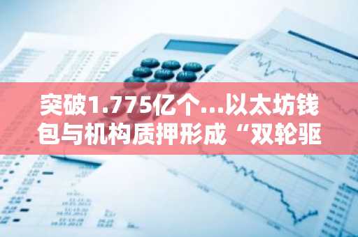 突破1.775亿个…以太坊钱包与机构质押形成“双轮驱动”