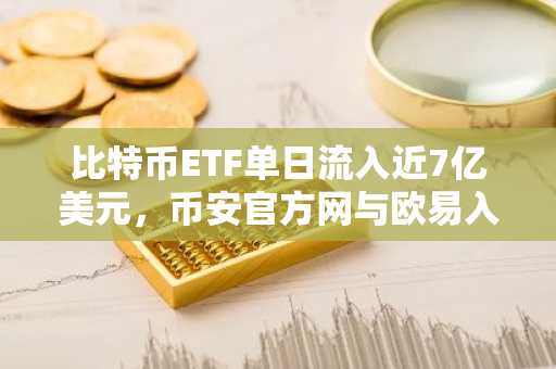 比特币ETF单日流入近7亿美元,币安官方网与欧易入口助你把握行情