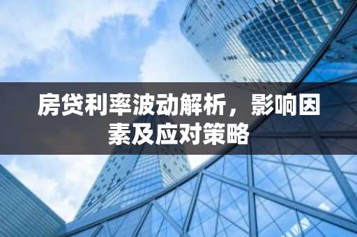 房贷利率波动解析，影响因素及应对策略